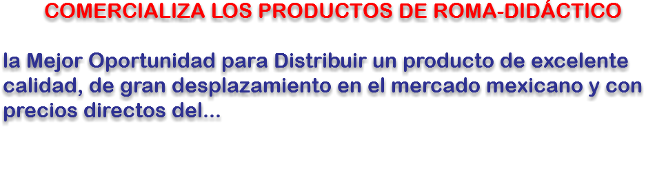 COMERCIALIZA LOS PRODUCTOS DE ROMA-DIDÁCTICO la Mejor Oportunidad para Distribuir un producto de excelente calidad, de gran desplazamiento en el mercado mexicano y con precios directos del...